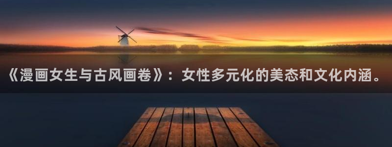 51漫画免费漫画 在线观看：《漫画女生与古风画卷》：女性多元化的美态和文化内涵。