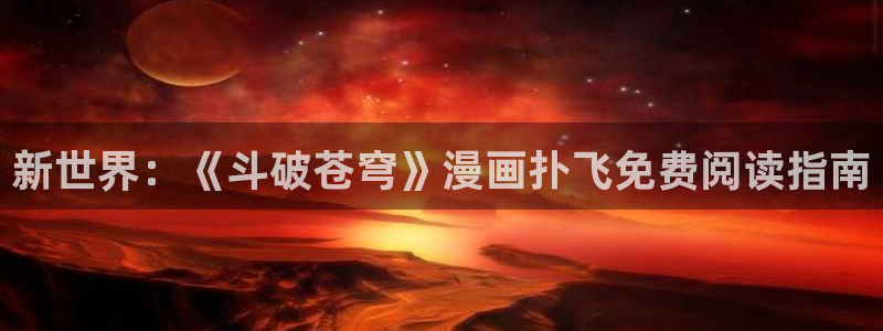 51漫画无遮无挡动漫：新世界：《斗破苍穹》漫画扑飞免费阅读指南